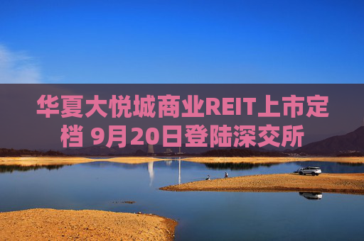 华夏大悦城商业REIT上市定档 9月20日登陆深交所