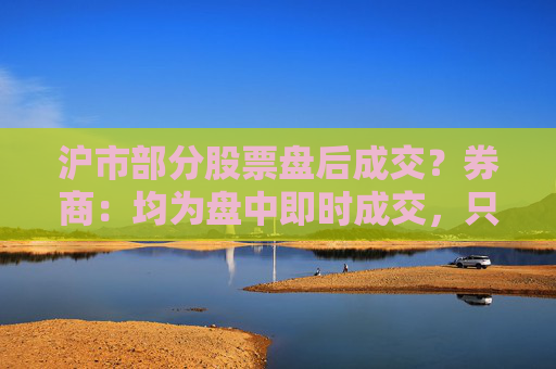 沪市部分股票盘后成交？券商：均为盘中即时成交，只是反馈到投资者账户延迟  第1张