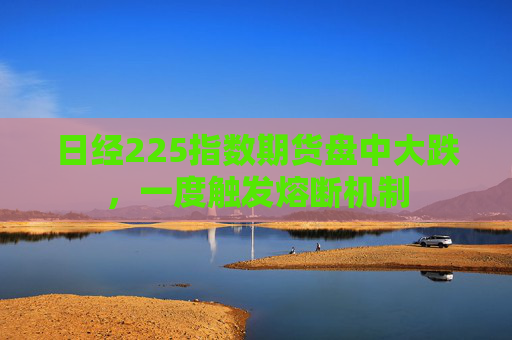 日经225指数期货盘中大跌，一度触发熔断机制