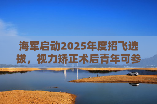 海军启动2025年度招飞选拔，视力矫正术后青年可参加征集