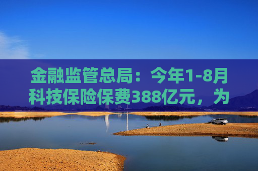 金融监管总局：今年1-8月科技保险保费388亿元，为科技活动提供风险保障超7万亿元