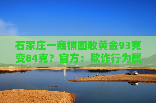 石家庄一商铺回收黄金93克变84克？官方：欺诈行为属实，拟罚25万元  第1张