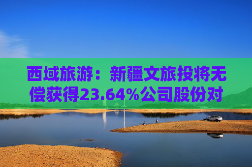 西域旅游：新疆文旅投将无偿获得23.64%公司股份对应表决权，成为公司控股股东