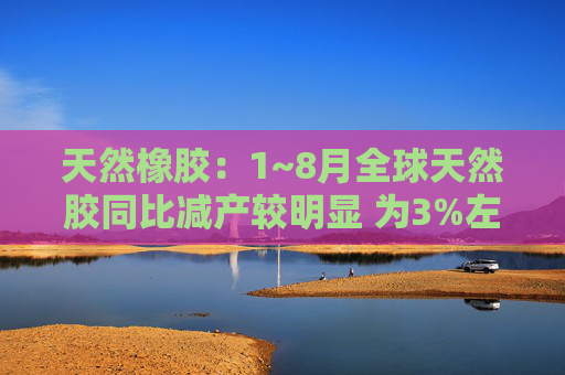 天然橡胶：1~8月全球天然胶同比减产较明显 为3%左右 受降水影响泰国天然胶产量下降7~8%  第1张