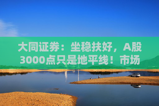 大同证券：坐稳扶好，A股3000点只是地平线！市场反攻测算来了，全A指数PE分位点距38%历史阈值还有较大距离