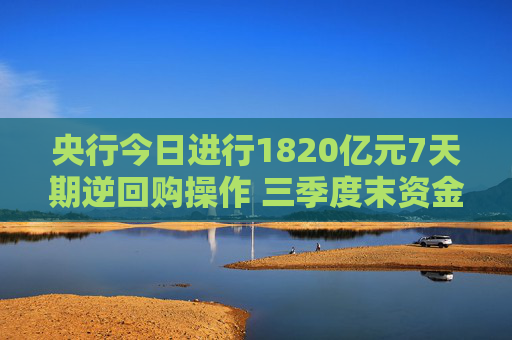 央行今日进行1820亿元7天期逆回购操作 三季度末资金面宽松充裕 业内：后期政策利率还有一定下调空间  第1张