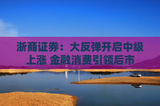 浙商证券：大反弹开启中级上涨 金融消费引领后市