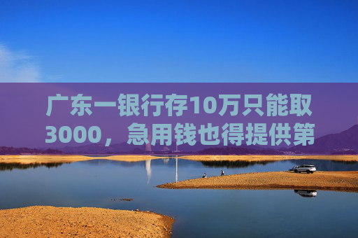 广东一银行存10万只能取3000，急用钱也得提供第三方证明！客服：防范诈骗  第1张