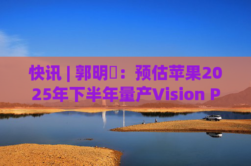 快讯 | 郭明錤：预估苹果2025年下半年量产Vision Pro 2