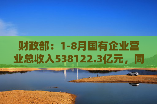 财政部：1-8月国有企业营业总收入538122.3亿元，同比增长1.4%