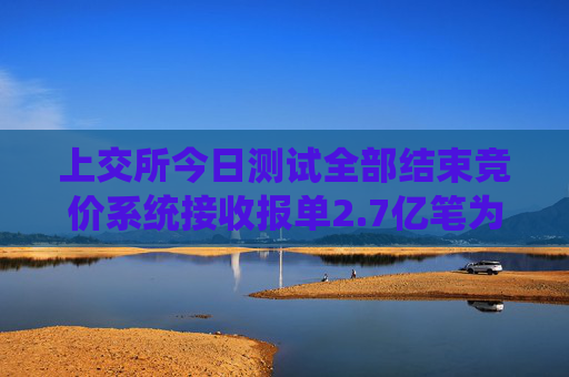 上交所今日测试全部结束竞价系统接收报单2.7亿笔为历史峰值2倍  第1张