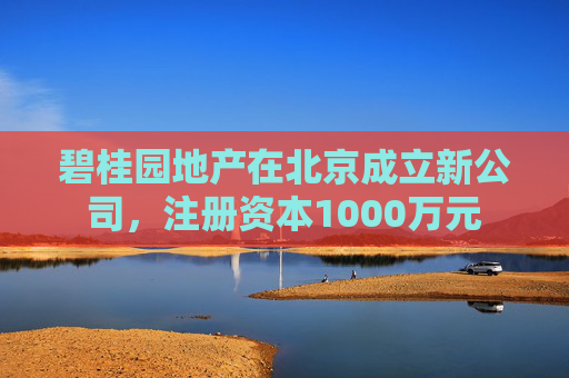 碧桂园地产在北京成立新公司，注册资本1000万元