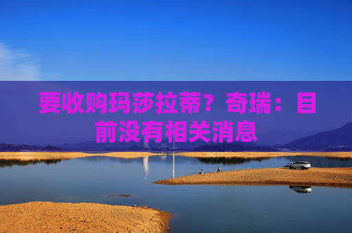 要收购玛莎拉蒂？奇瑞：目前没有相关消息  第1张