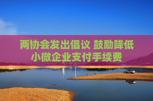 两协会发出倡议 鼓励降低小微企业支付手续费  第1张