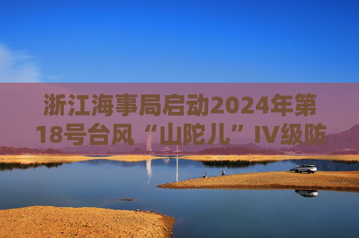 浙江海事局启动2024年第18号台风“山陀儿”IV级防台响应