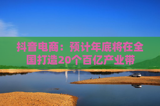 抖音电商：预计年底将在全国打造20个百亿产业带  第1张