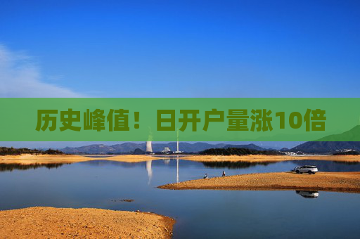 历史峰值！日开户量涨10倍