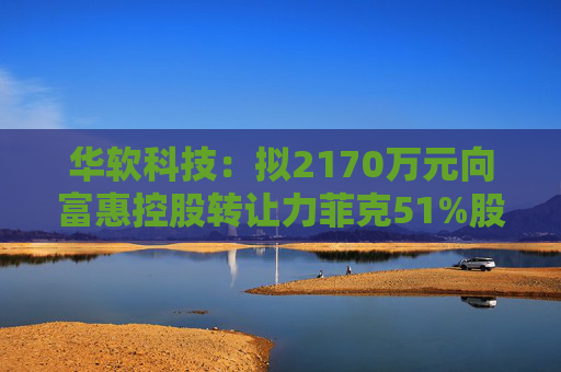 华软科技：拟2170万元向富惠控股转让力菲克51%股权