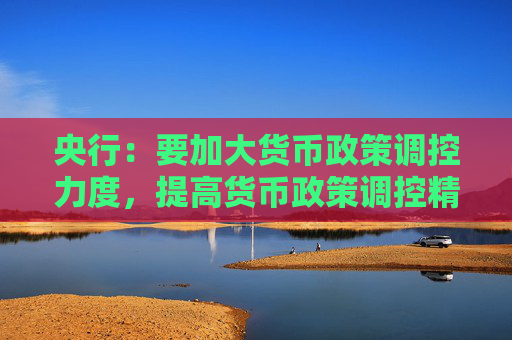 央行：要加大货币政策调控力度，提高货币政策调控精准性