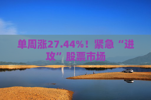 单周涨27.44%！紧急“进攻”股票市场  第1张