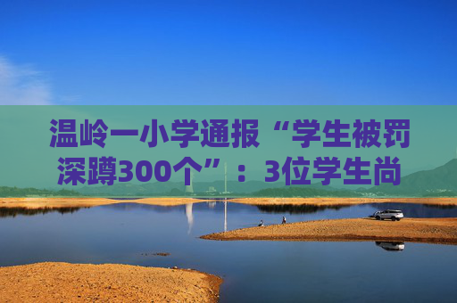 温岭一小学通报“学生被罚深蹲300个”：3位学生尚在就医