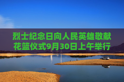 烈士纪念日向人民英雄敬献花篮仪式9月30日上午举行，习近平等党和国家领导人将出席  第1张