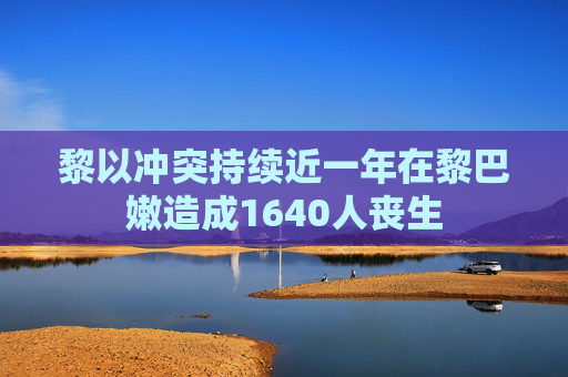 黎以冲突持续近一年在黎巴嫩造成1640人丧生  第1张