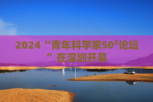 2024“青年科学家50²论坛”在深圳开幕