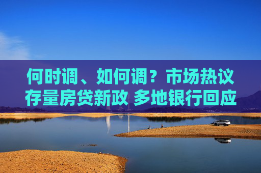 何时调、如何调？市场热议存量房贷新政 多地银行回应“存量房贷利率调降”等热点问题