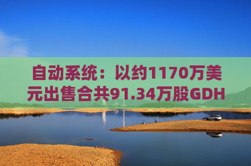 自动系统：以约1170万美元出售合共91.34万股GDH股份  第1张