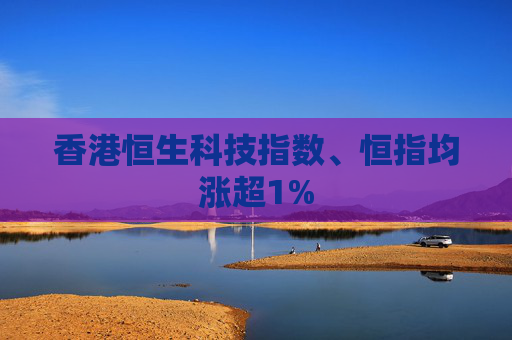 香港恒生科技指数、恒指均涨超1%  第1张