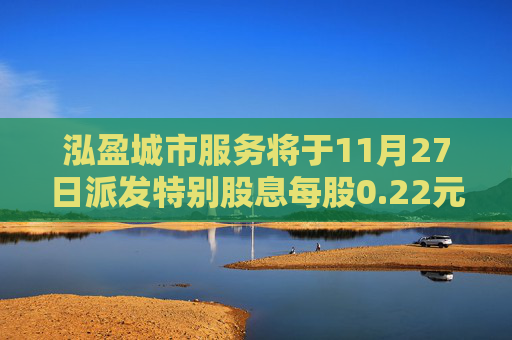 泓盈城市服务将于11月27日派发特别股息每股0.22元  第1张