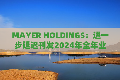 MAYER HOLDINGS：进一步延迟刊发2024年全年业绩 继续停牌