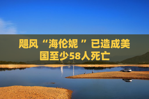 飓风“海伦妮 ”已造成美国至少58人死亡