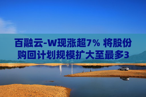 百融云-W现涨超7% 将股份购回计划规模扩大至最多3.75亿港元