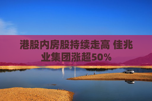 港股内房股持续走高 佳兆业集团涨超50%