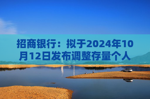 招商银行：拟于2024年10月12日发布调整存量个人住房贷款利率具体操作细则  第1张