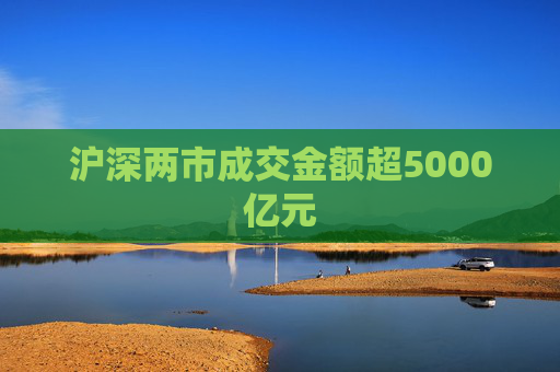 沪深两市成交金额超5000亿元