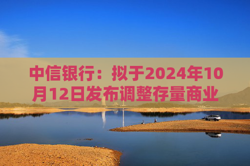 中信银行：拟于2024年10月12日发布调整存量商业性个人住房贷款利率具体操作细则  第1张