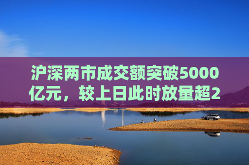 沪深两市成交额突破5000亿元，较上日此时放量超2000亿元