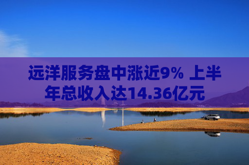 远洋服务盘中涨近9% 上半年总收入达14.36亿元  第1张