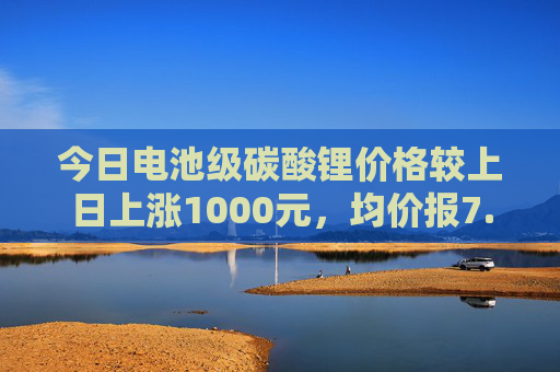 今日电池级碳酸锂价格较上日上涨1000元，均价报7.55万元/吨