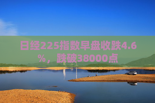 日经225指数早盘收跌4.6%，跌破38000点