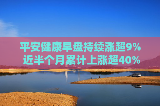 平安健康早盘持续涨超9% 近半个月累计上涨超40%  第1张