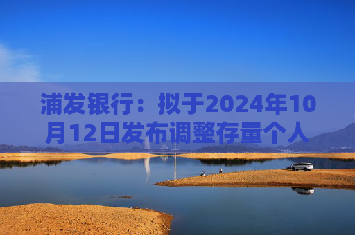 浦发银行：拟于2024年10月12日发布调整存量个人住房贷款利率具体操作细则