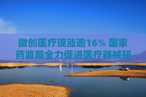 微创医疗现涨逾16% 国家药监局全力促进医疗器械研发创新  第1张