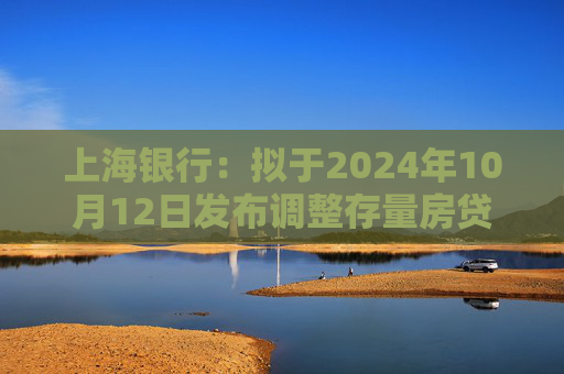 上海银行：拟于2024年10月12日发布调整存量房贷利率具体操作细则