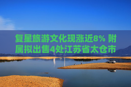 复星旅游文化现涨近8% 附属拟出售4处江苏省太仓市物业