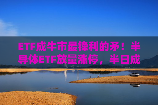 ETF成牛市最锋利的矛！半导体ETF放量涨停，半日成交额21亿元！近5日涨幅约30%