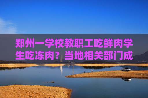 郑州一学校教职工吃鲜肉学生吃冻肉？当地相关部门成立调查组  第1张